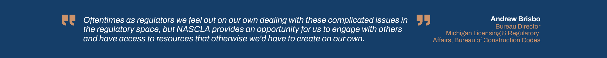 Oftentimes as regulators we feel out on our own dealing with these complicated issues in the regulatory space, but NASCLA provides an opportunity for us to engage with others and have access to resources that otherwise we'd have to create on our own.